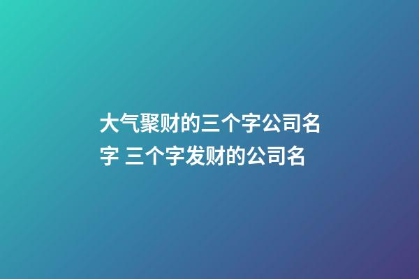 大气聚财的三个字公司名字 三个字发财的公司名